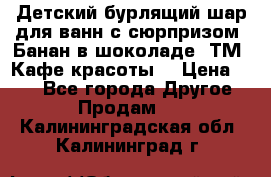 Детский бурлящий шар для ванн с сюрпризом «Банан в шоколаде» ТМ «Кафе красоты» › Цена ­ 94 - Все города Другое » Продам   . Калининградская обл.,Калининград г.